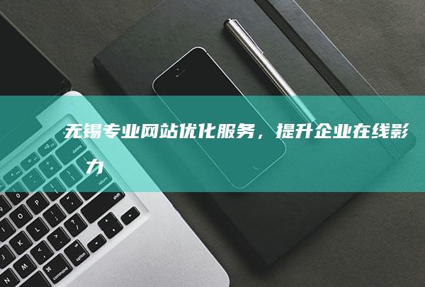 无锡专业网站优化服务，提升企业在线影响力